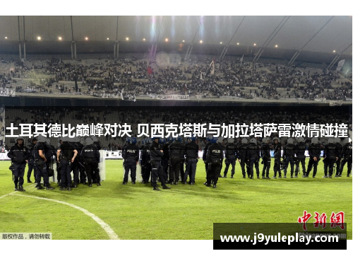土耳其德比巅峰对决 贝西克塔斯与加拉塔萨雷激情碰撞