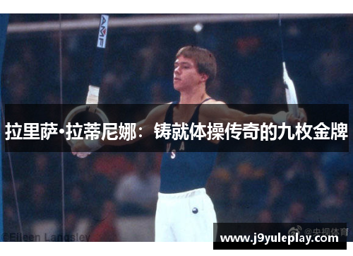拉里萨·拉蒂尼娜：铸就体操传奇的九枚金牌