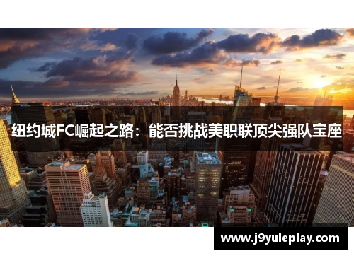纽约城FC崛起之路：能否挑战美职联顶尖强队宝座