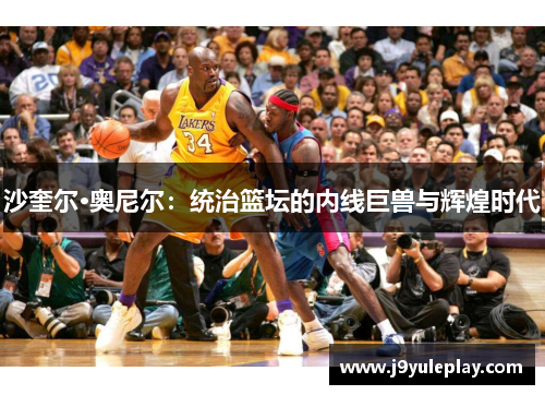 沙奎尔·奥尼尔：统治篮坛的内线巨兽与辉煌时代