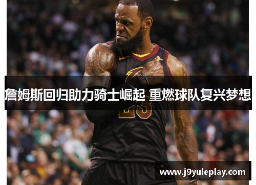 詹姆斯回归助力骑士崛起 重燃球队复兴梦想