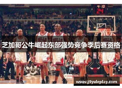 芝加哥公牛崛起东部强势竞争季后赛资格