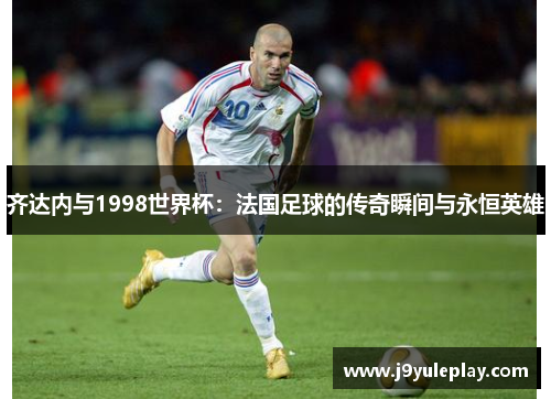 齐达内与1998世界杯：法国足球的传奇瞬间与永恒英雄