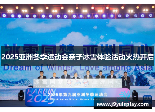 2025亚洲冬季运动会亲子冰雪体验活动火热开启