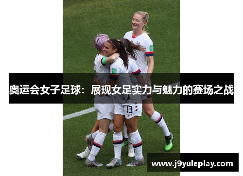 奥运会女子足球：展现女足实力与魅力的赛场之战