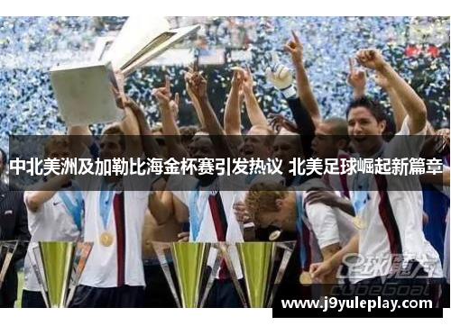 中北美洲及加勒比海金杯赛引发热议 北美足球崛起新篇章