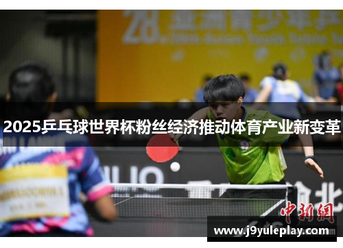 2025乒乓球世界杯粉丝经济推动体育产业新变革