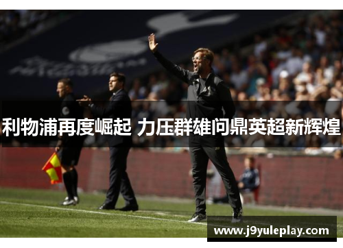 利物浦再度崛起 力压群雄问鼎英超新辉煌