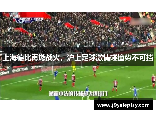 上海德比再燃战火，沪上足球激情碰撞势不可挡