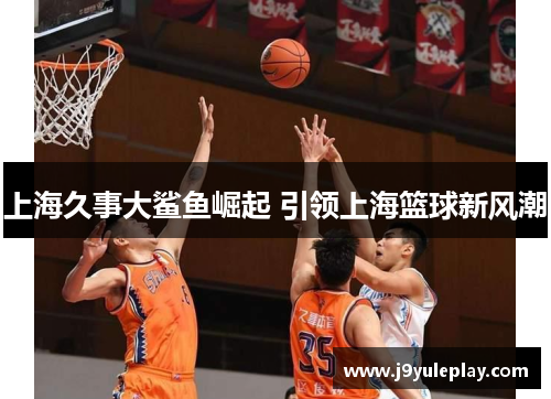 上海久事大鲨鱼崛起 引领上海篮球新风潮