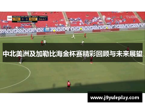 中北美洲及加勒比海金杯赛精彩回顾与未来展望