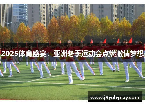 2025体育盛宴：亚洲冬季运动会点燃激情梦想