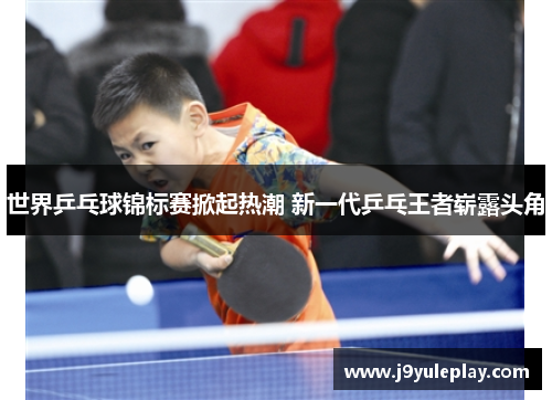 世界乒乓球锦标赛掀起热潮 新一代乒乓王者崭露头角