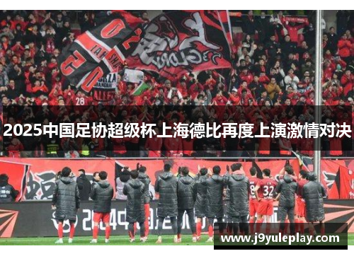2025中国足协超级杯上海德比再度上演激情对决