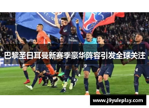 巴黎圣日耳曼新赛季豪华阵容引发全球关注