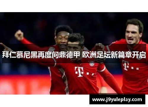 拜仁慕尼黑再度问鼎德甲 欧洲足坛新篇章开启