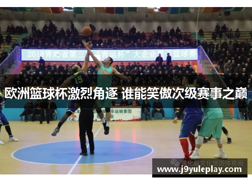 欧洲篮球杯激烈角逐 谁能笑傲次级赛事之巅