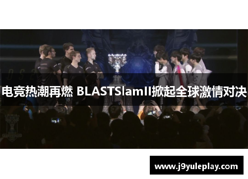 电竞热潮再燃 BLASTSlamII掀起全球激情对决