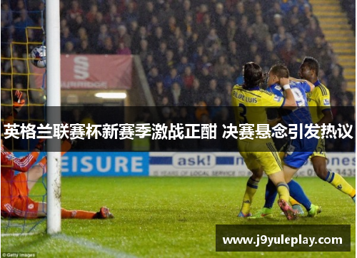 英格兰联赛杯新赛季激战正酣 决赛悬念引发热议