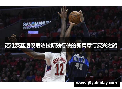 诺维茨基退役后达拉斯独行侠的新篇章与复兴之路