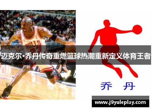 迈克尔·乔丹传奇重燃篮球热潮重新定义体育王者
