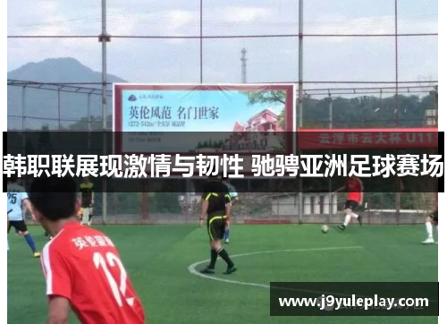 韩职联展现激情与韧性 驰骋亚洲足球赛场