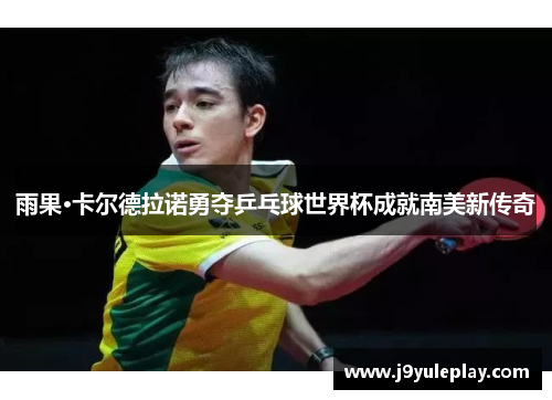 雨果·卡尔德拉诺勇夺乒乓球世界杯成就南美新传奇