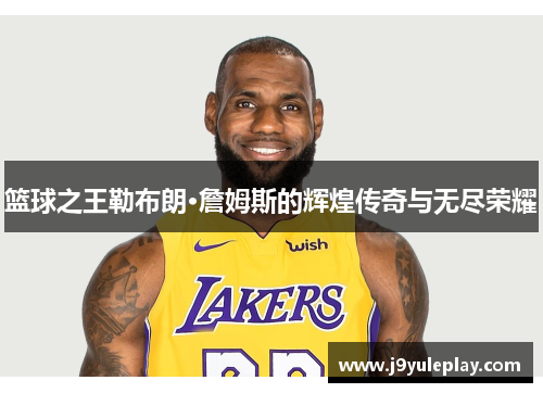 篮球之王勒布朗·詹姆斯的辉煌传奇与无尽荣耀