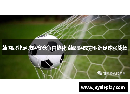 韩国职业足球联赛竞争白热化 韩职联成为亚洲足球强战场