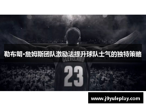 勒布朗·詹姆斯团队激励法提升球队士气的独特策略