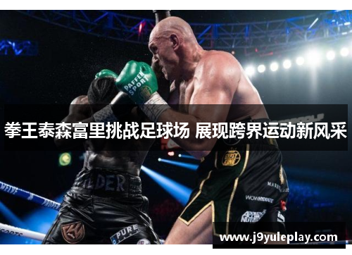 拳王泰森富里挑战足球场 展现跨界运动新风采