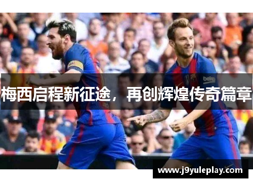 梅西启程新征途，再创辉煌传奇篇章