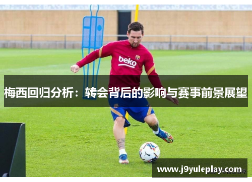 梅西回归分析：转会背后的影响与赛事前景展望