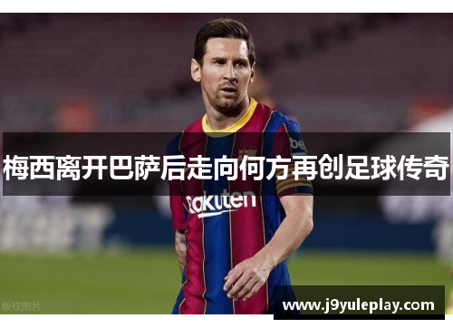 梅西离开巴萨后走向何方再创足球传奇