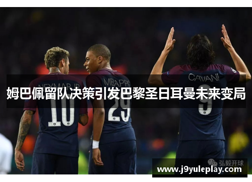姆巴佩留队决策引发巴黎圣日耳曼未来变局