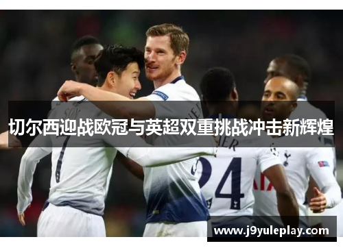 切尔西迎战欧冠与英超双重挑战冲击新辉煌