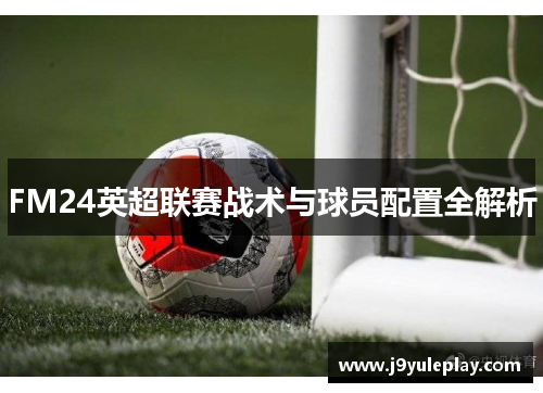 FM24英超联赛战术与球员配置全解析