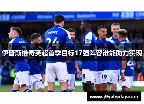 伊普斯维奇英超首季目标17强阵容谁能助力实现