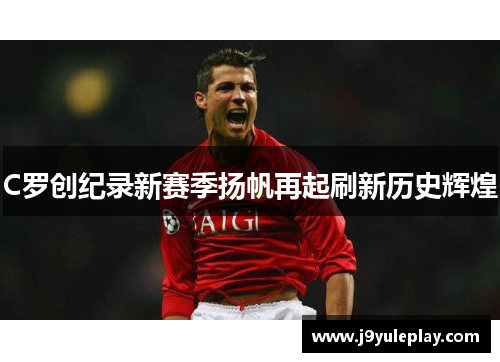 C罗创纪录新赛季扬帆再起刷新历史辉煌