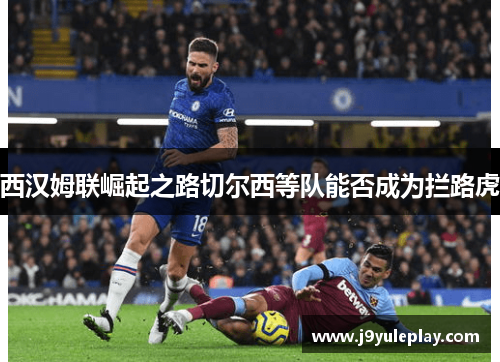 西汉姆联崛起之路切尔西等队能否成为拦路虎