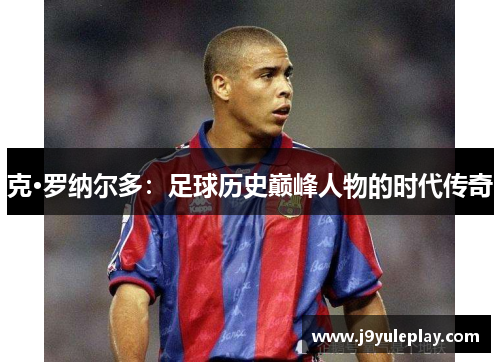 克·罗纳尔多：足球历史巅峰人物的时代传奇