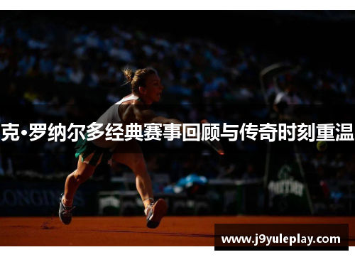 克·罗纳尔多经典赛事回顾与传奇时刻重温
