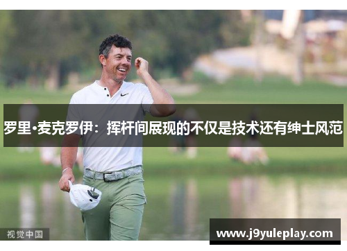 罗里·麦克罗伊：挥杆间展现的不仅是技术还有绅士风范