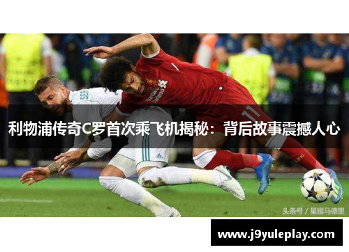 利物浦传奇C罗首次乘飞机揭秘：背后故事震撼人心